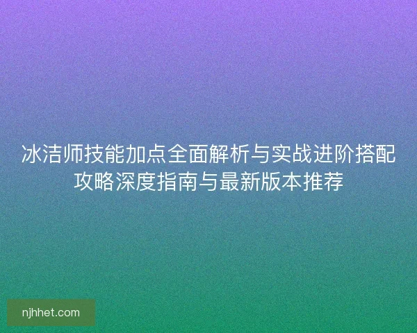 冰洁师技能加点全面解析与实战进阶搭配攻略深度指南与最新版本推荐