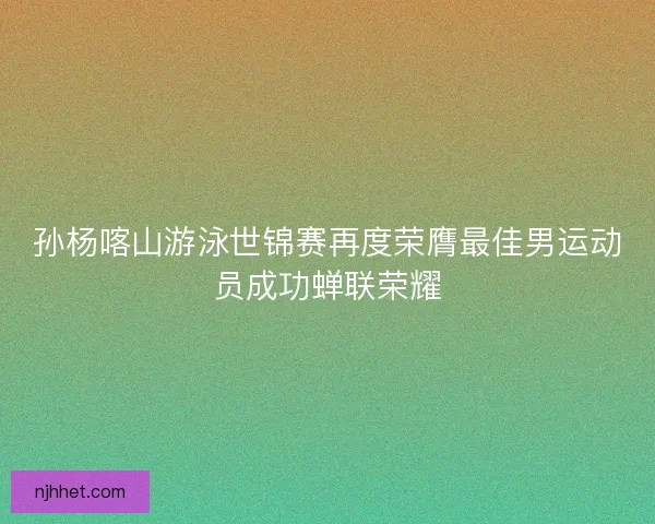 孙杨喀山游泳世锦赛再度荣膺最佳男运动员成功蝉联荣耀