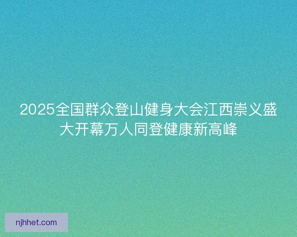 2025全国群众登山健身大会江西崇义盛大开幕万人同登健康新高峰