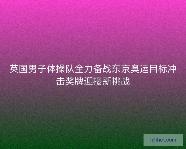 英国男子体操队全力备战东京奥运目标冲击奖牌迎接新挑战