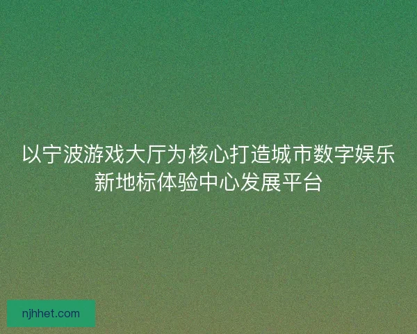 以宁波游戏大厅为核心打造城市数字娱乐新地标体验中心发展平台