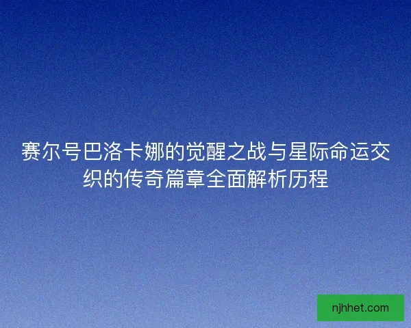 赛尔号巴洛卡娜的觉醒之战与星际命运交织的传奇篇章全面解析历程