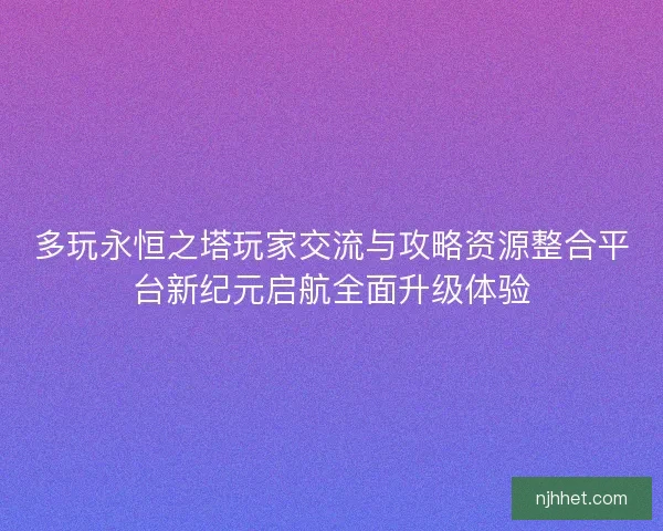 多玩永恒之塔玩家交流与攻略资源整合平台新纪元启航全面升级体验
