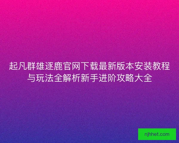 起凡群雄逐鹿官网下载最新版本安装教程与玩法全解析新手进阶攻略大全
