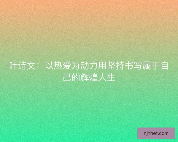 叶诗文：以热爱为动力用坚持书写属于自己的辉煌人生