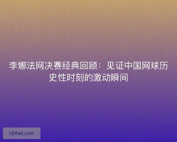 李娜法网决赛经典回顾：见证中国网球历史性时刻的激动瞬间