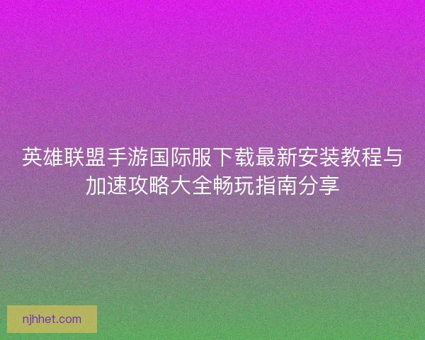 英雄联盟手游国际服下载最新安装教程与加速攻略大全畅玩指南分享