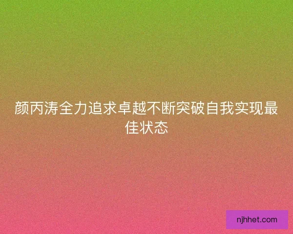 颜丙涛全力追求卓越不断突破自我实现最佳状态