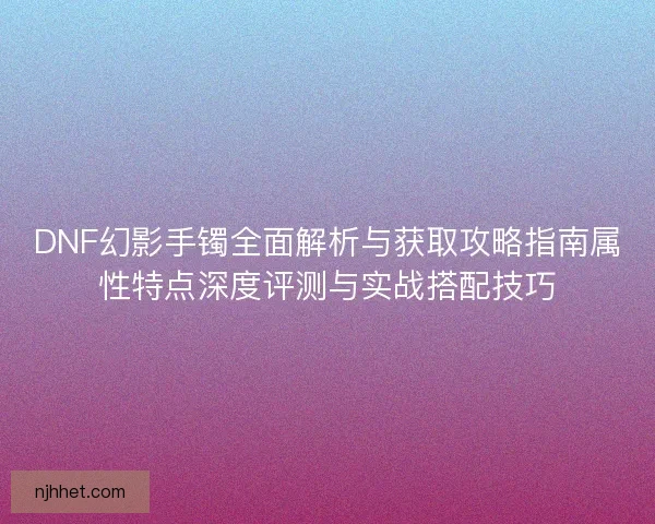 DNF幻影手镯全面解析与获取攻略指南属性特点深度评测与实战搭配技巧
