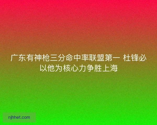 广东有神枪三分命中率联盟第一 杜锋必以他为核心力争胜上海