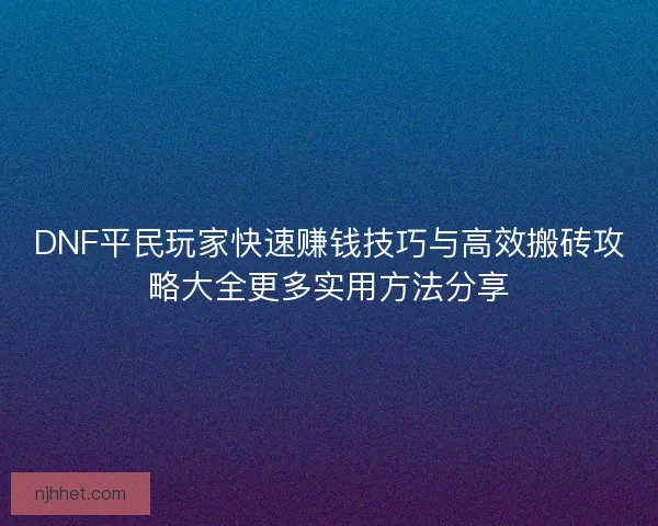 DNF平民玩家快速赚钱技巧与高效搬砖攻略大全更多实用方法分享