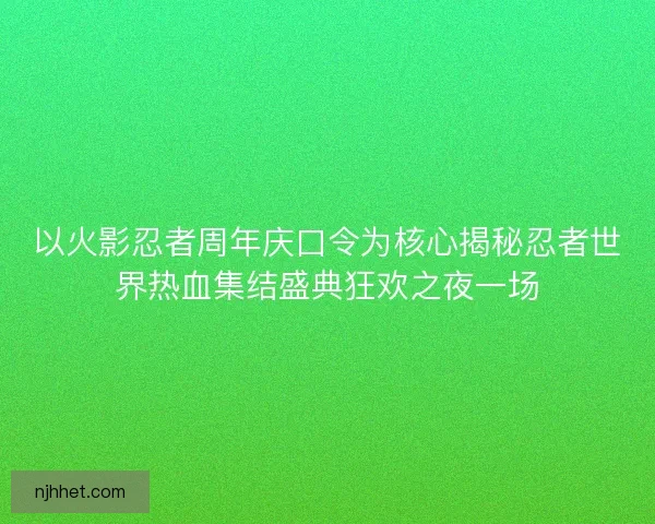 以火影忍者周年庆口令为核心揭秘忍者世界热血集结盛典狂欢之夜一场