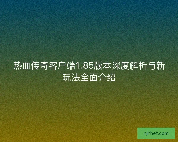 热血传奇客户端1.85版本深度解析与新玩法全面介绍
